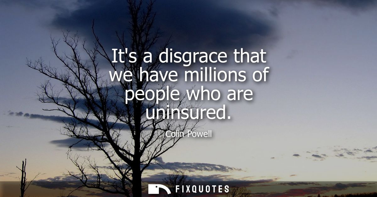 Its a disgrace that we have millions of people who are uninsured