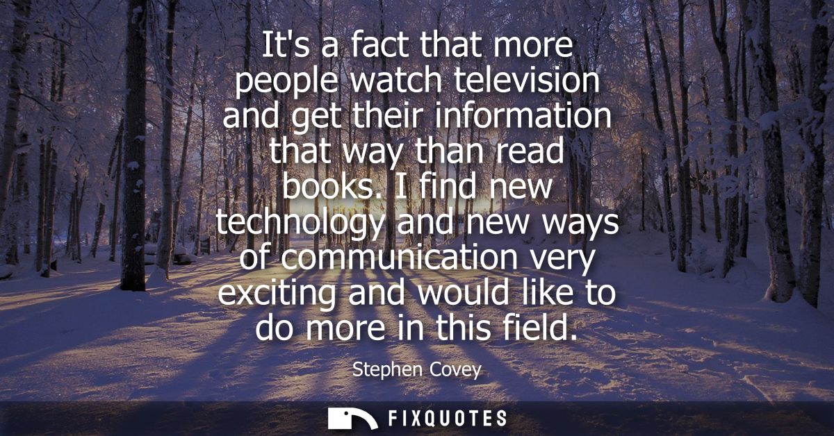 Its a fact that more people watch television and get their information that way than read books. I find new technology a
