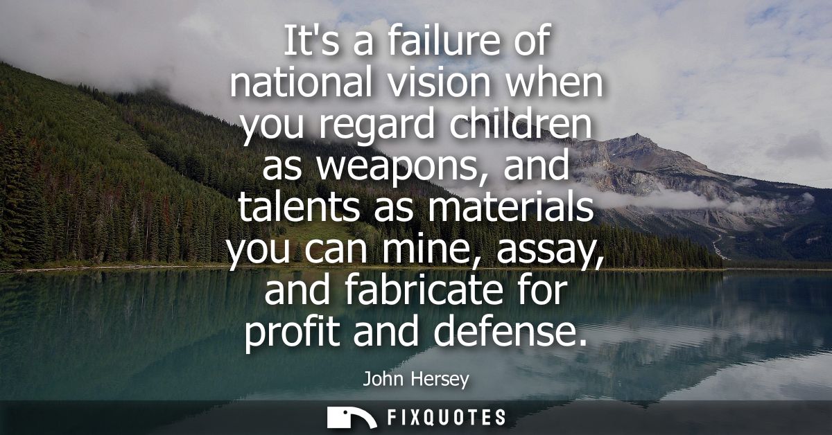 Its a failure of national vision when you regard children as weapons, and talents as materials you can mine, assay, and 