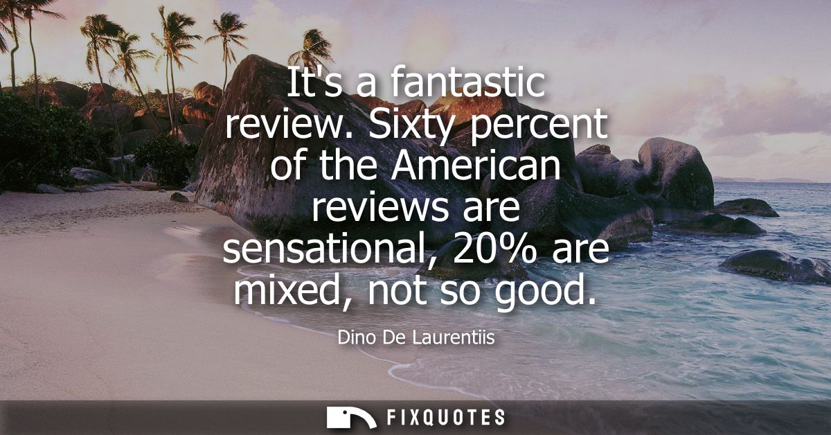 Its a fantastic review. Sixty percent of the American reviews are sensational, 20% are mixed, not so good