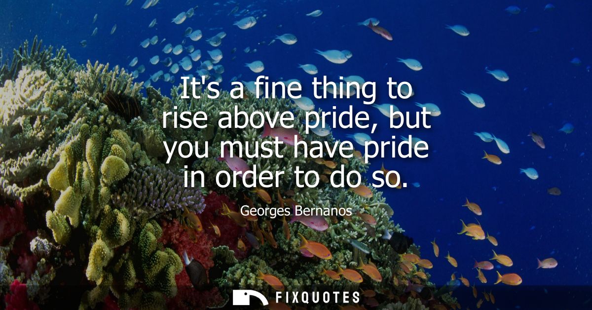 Its a fine thing to rise above pride, but you must have pride in order to do so