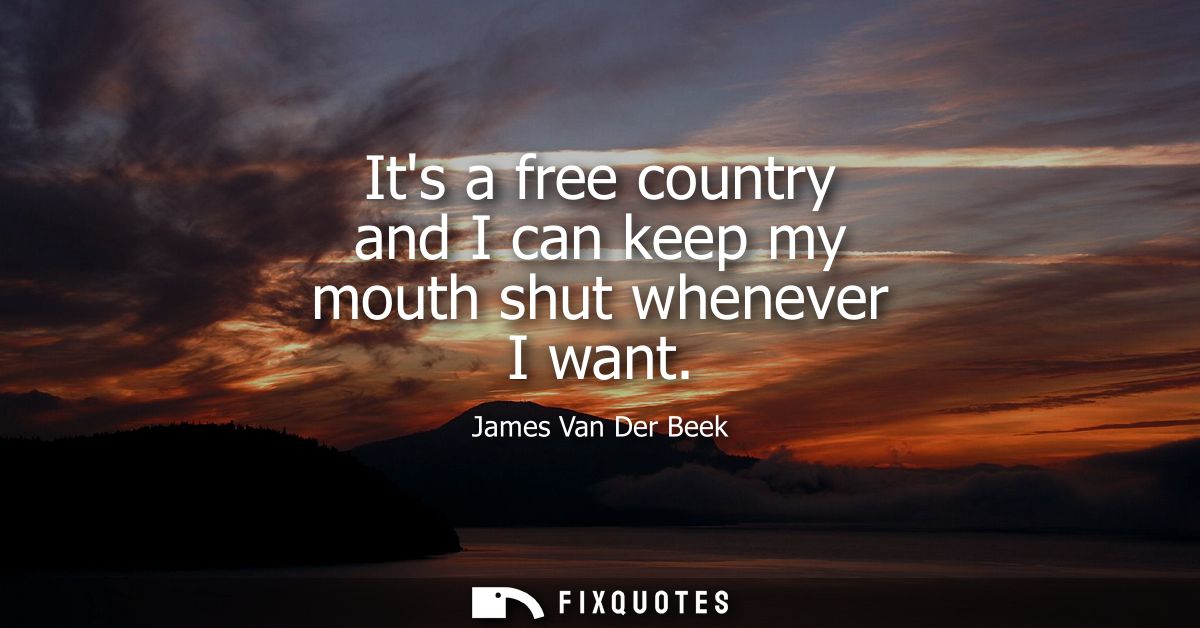 Its a free country and I can keep my mouth shut whenever I want
