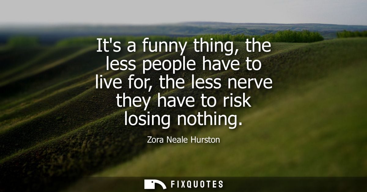 Its a funny thing, the less people have to live for, the less nerve they have to risk losing nothing