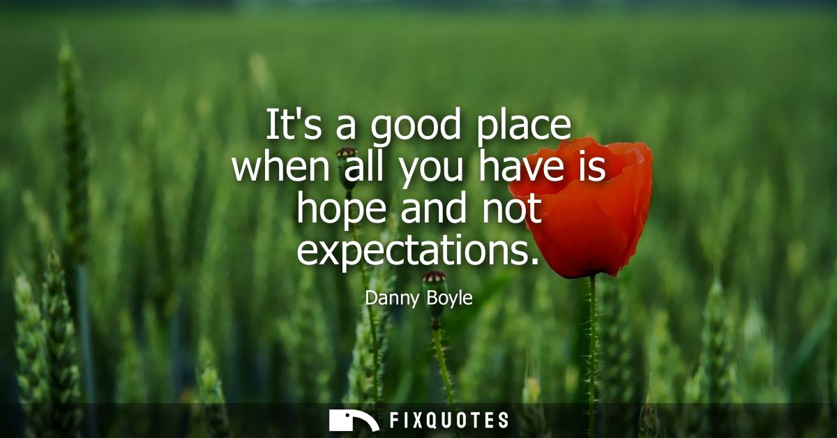 Its a good place when all you have is hope and not expectations