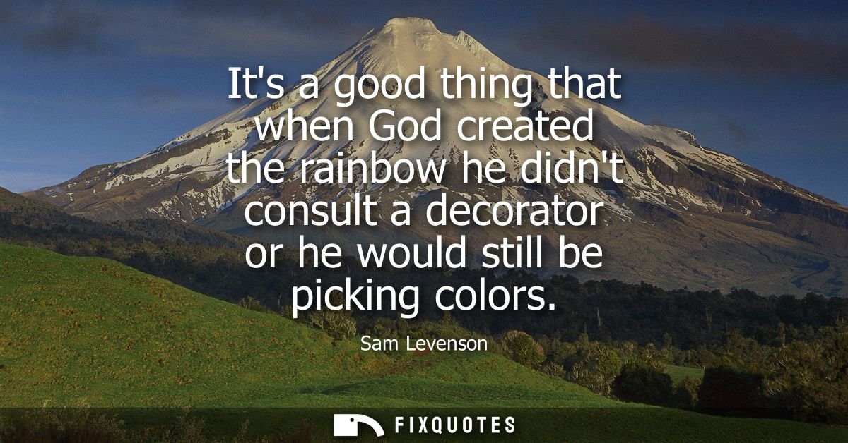Its a good thing that when God created the rainbow he didnt consult a decorator or he would still be picking colors