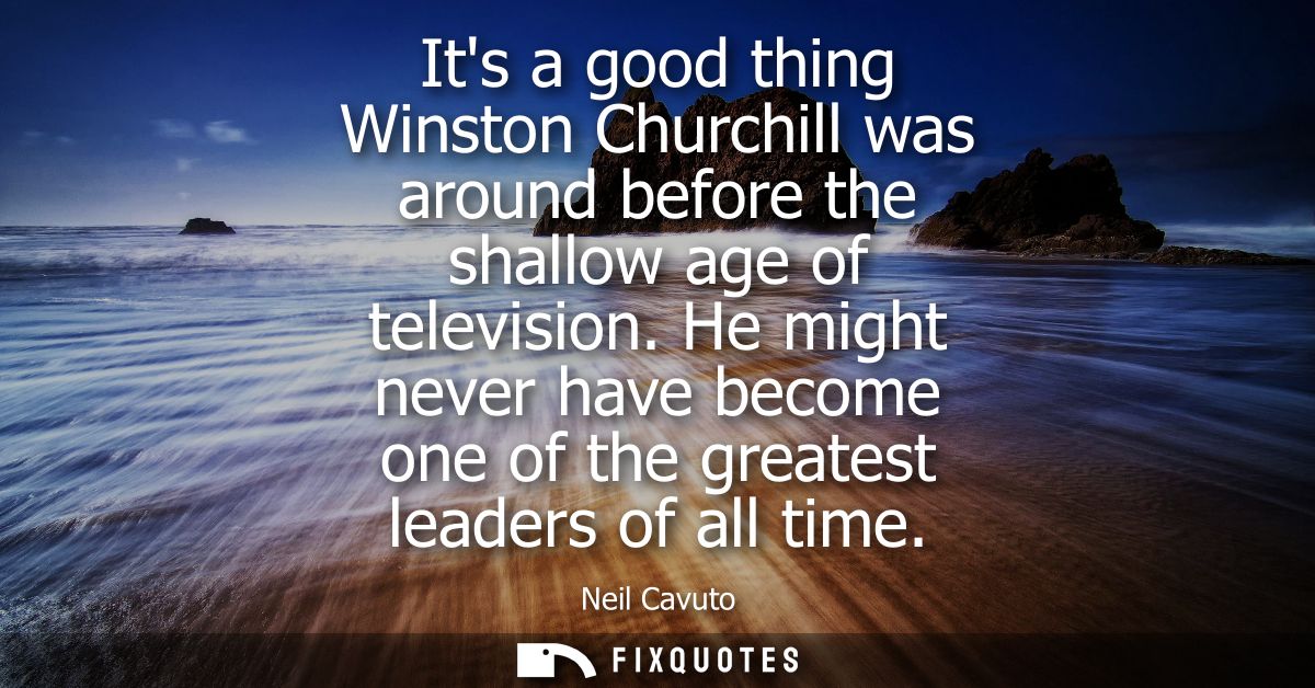 Its a good thing Winston Churchill was around before the shallow age of television. He might never have become one of th