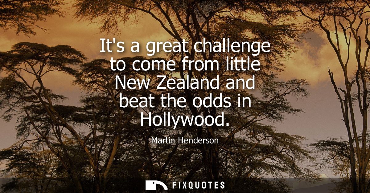 Its a great challenge to come from little New Zealand and beat the odds in Hollywood