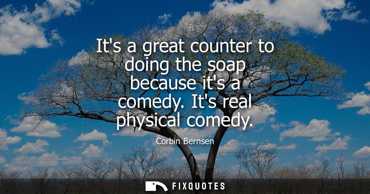 Its a great counter to doing the soap because its a comedy. Its real physical comedy