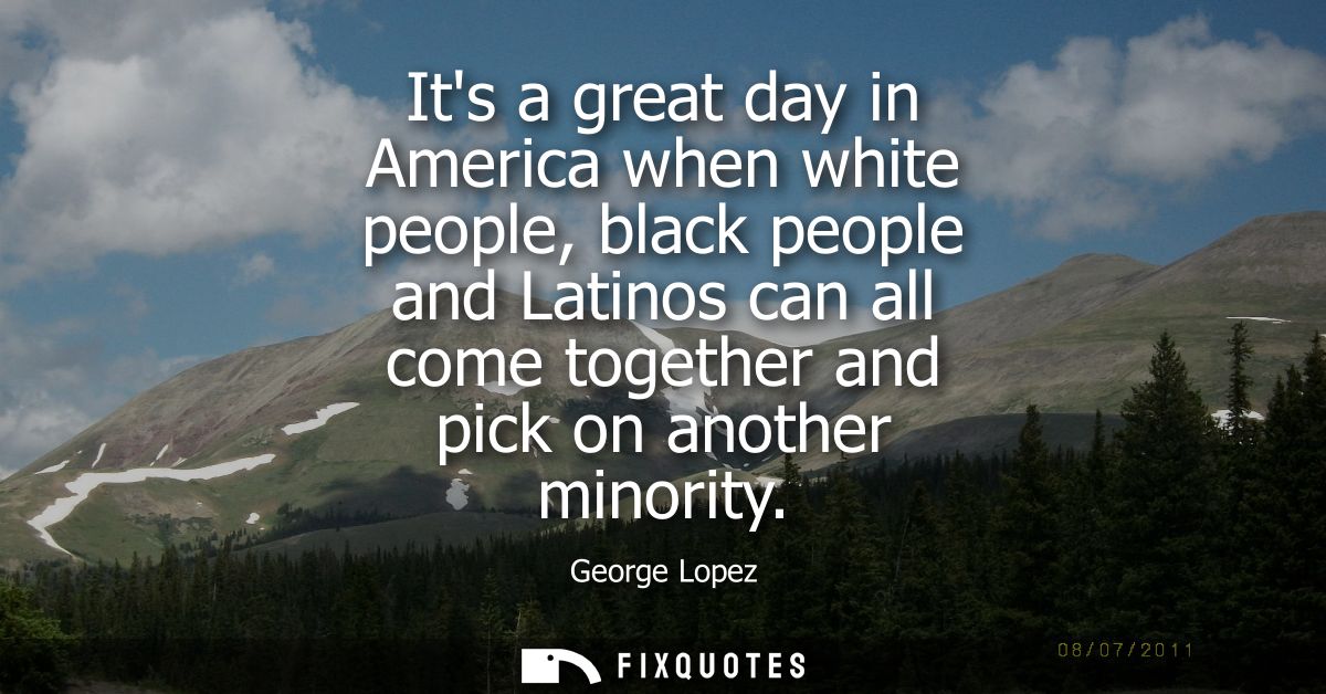 Its a great day in America when white people, black people and Latinos can all come together and pick on another minorit