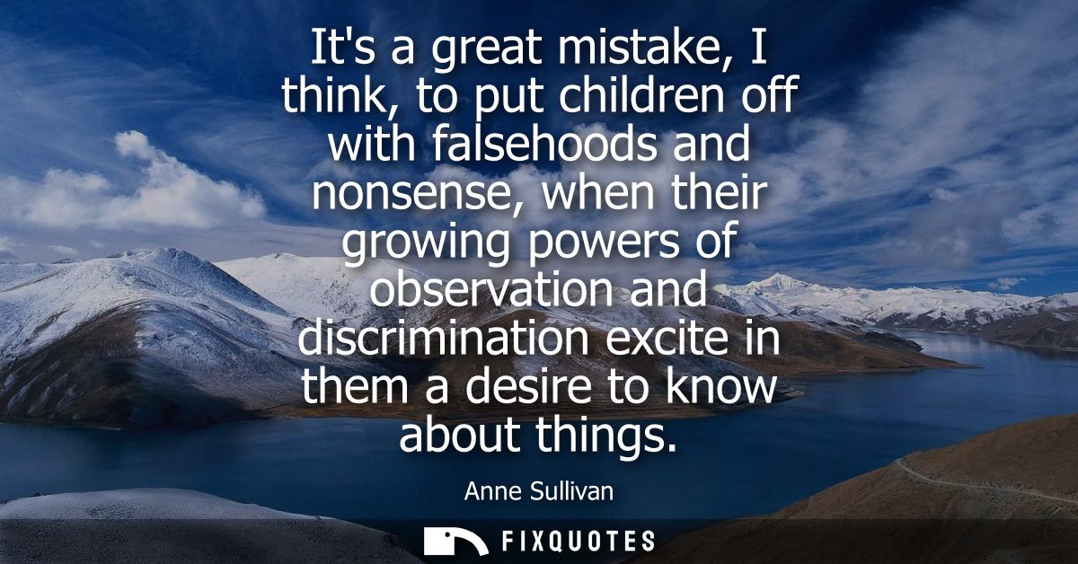 Its a great mistake, I think, to put children off with falsehoods and nonsense, when their growing powers of observation