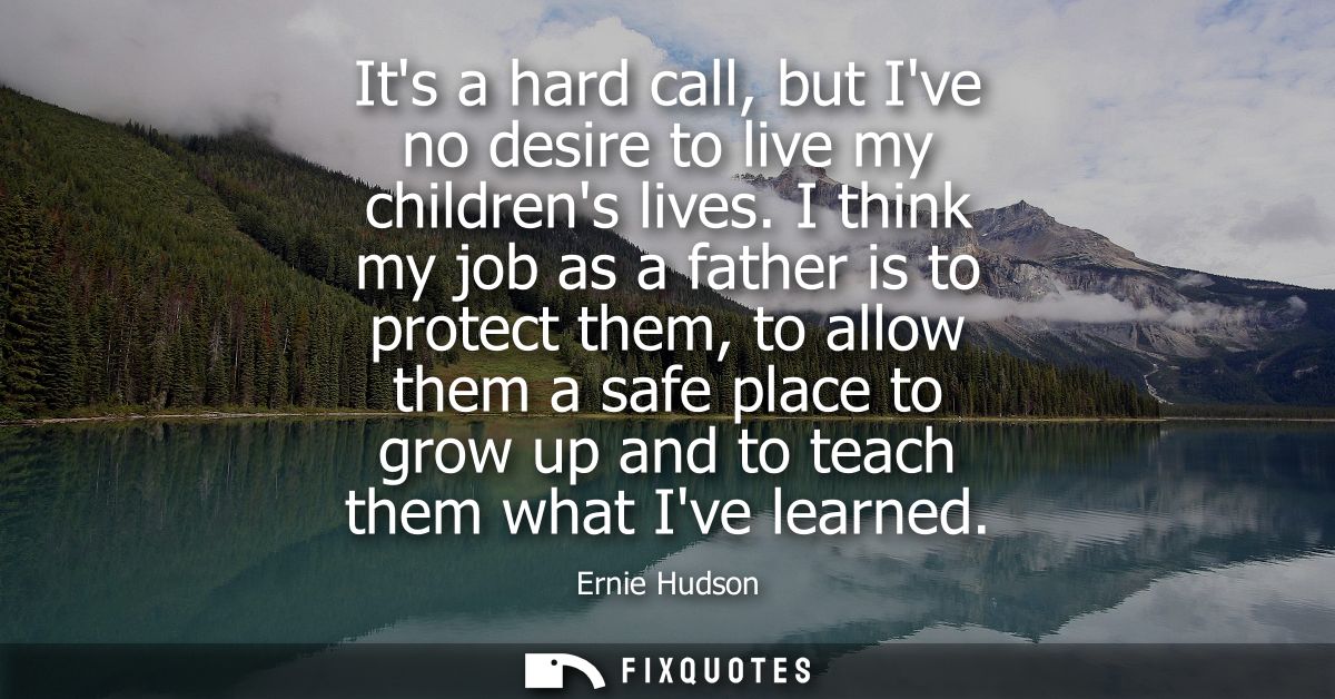 Its a hard call, but Ive no desire to live my childrens lives. I think my job as a father is to protect them, to allow t