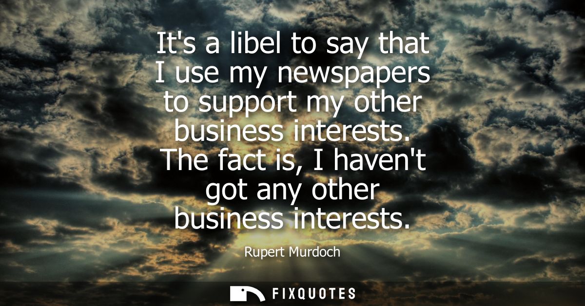 Its a libel to say that I use my newspapers to support my other business interests. The fact is, I havent got any other 