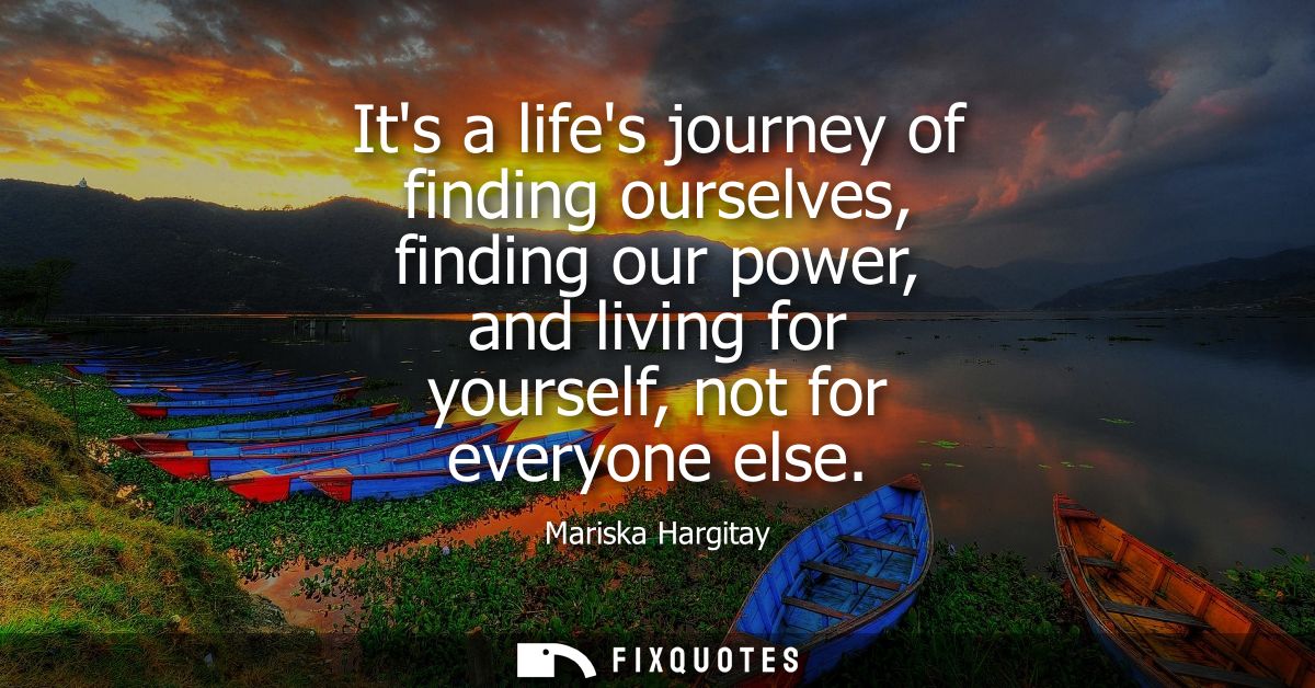 Its a lifes journey of finding ourselves, finding our power, and living for yourself, not for everyone else