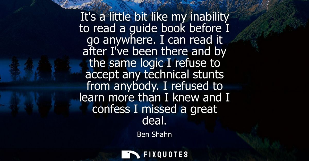 Its a little bit like my inability to read a guide book before I go anywhere. I can read it after Ive been there and by 