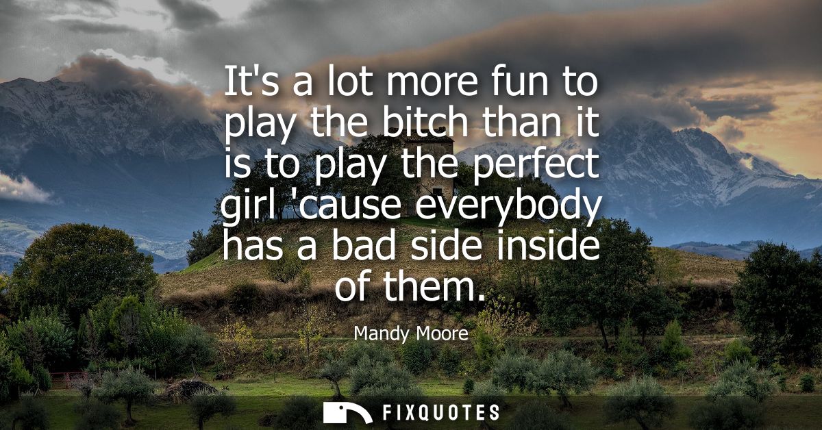 Its a lot more fun to play the bitch than it is to play the perfect girl cause everybody has a bad side inside of them