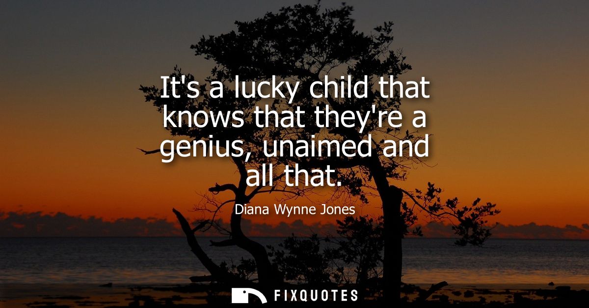 Its a lucky child that knows that theyre a genius, unaimed and all that