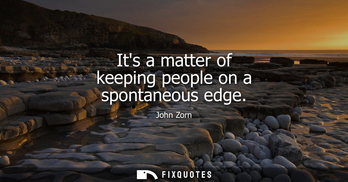Its a matter of keeping people on a spontaneous edge