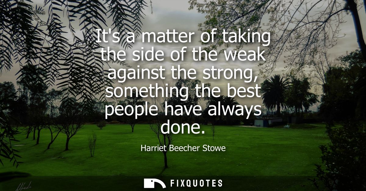 Its a matter of taking the side of the weak against the strong, something the best people have always done