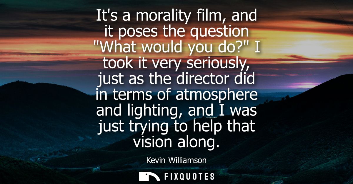 Its a morality film, and it poses the question What would you do? I took it very seriously, just as the director did in 