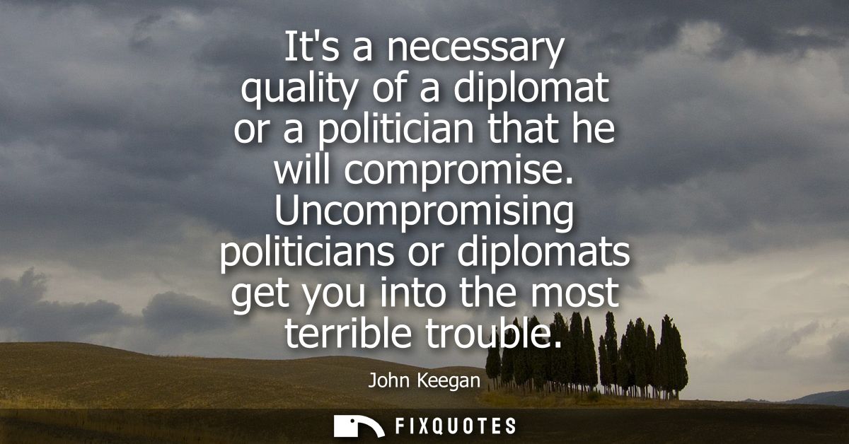 Its a necessary quality of a diplomat or a politician that he will compromise. Uncompromising politicians or diplomats g