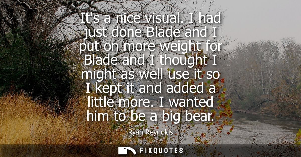 Its a nice visual. I had just done Blade and I put on more weight for Blade and I thought I might as well use it so I ke