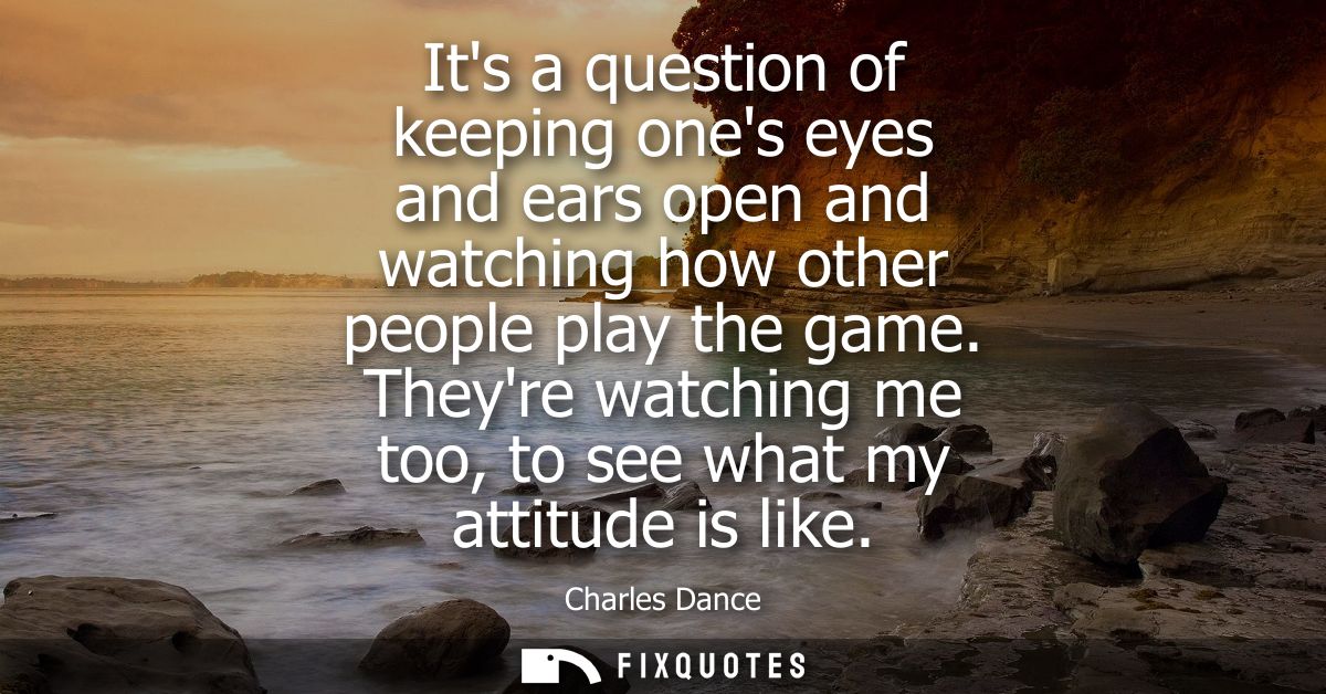 Its a question of keeping ones eyes and ears open and watching how other people play the game. Theyre watching me too, t