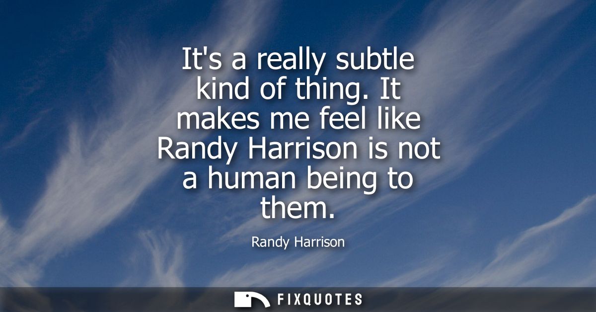 Its a really subtle kind of thing. It makes me feel like Randy Harrison is not a human being to them