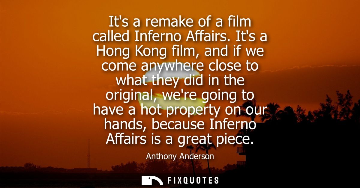 Its a remake of a film called Inferno Affairs. Its a Hong Kong film, and if we come anywhere close to what they did in t