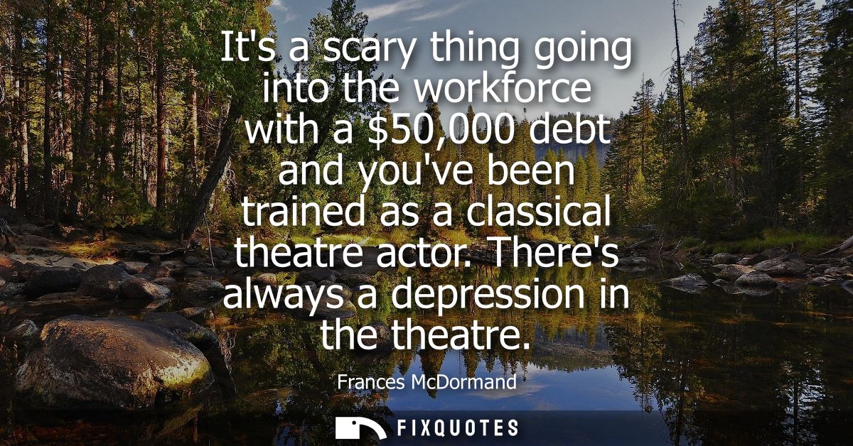 Its a scary thing going into the workforce with a 50,000 debt and youve been trained as a classical theatre actor. There