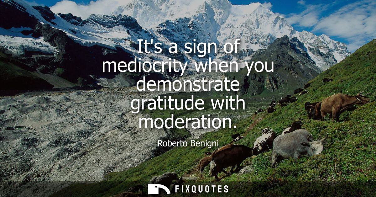 Its a sign of mediocrity when you demonstrate gratitude with moderation