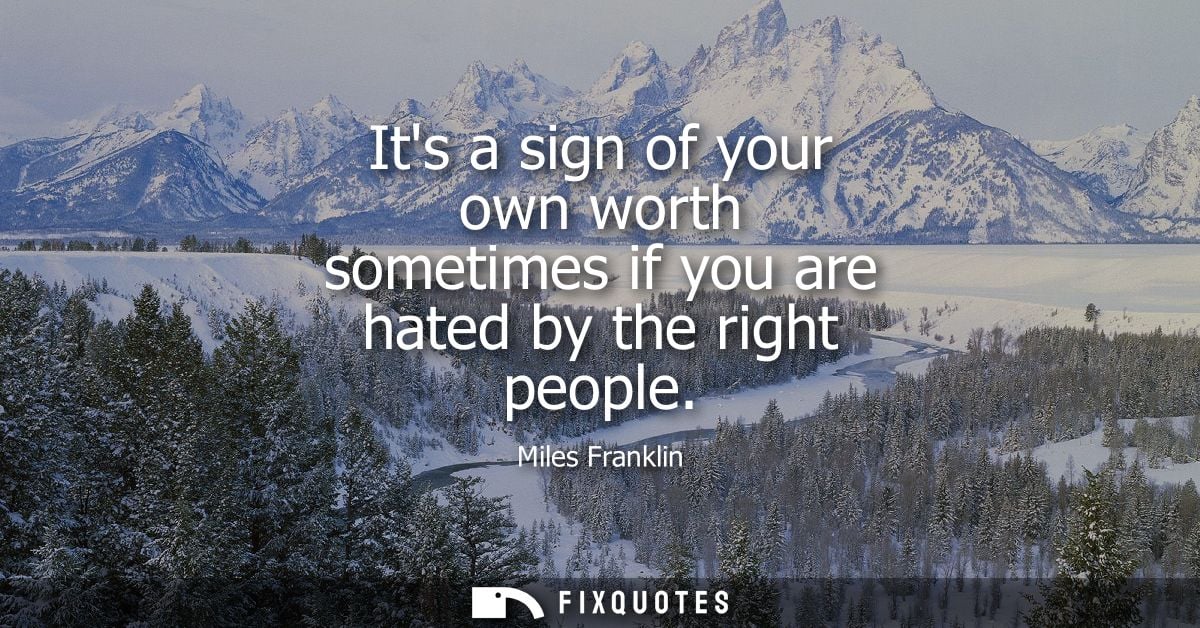 Its a sign of your own worth sometimes if you are hated by the right people