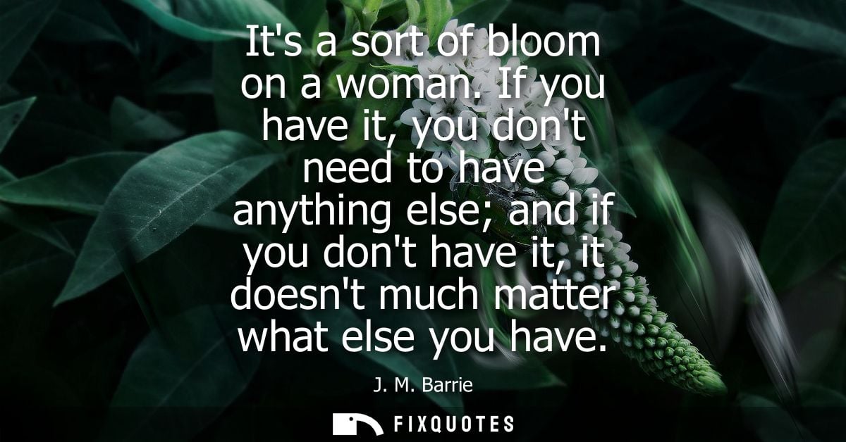 Its a sort of bloom on a woman. If you have it, you dont need to have anything else and if you dont have it, it doesnt m