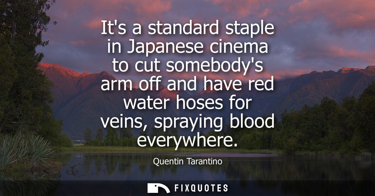 Its a standard staple in Japanese cinema to cut somebodys arm off and have red water hoses for veins, spraying blood eve