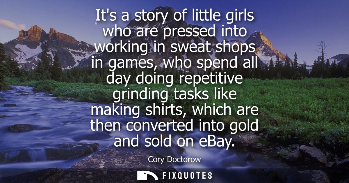 Its a story of little girls who are pressed into working in sweat shops in games, who spend all day doing repetitive gri