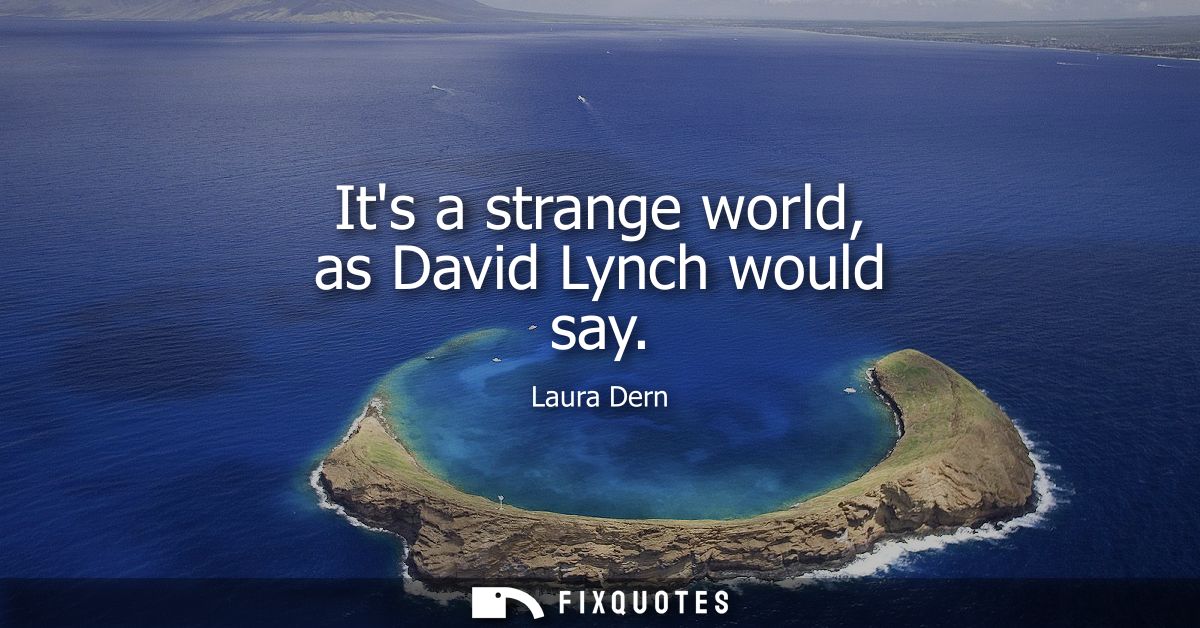 Its a strange world, as David Lynch would say