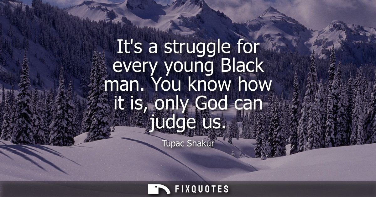 Its a struggle for every young Black man. You know how it is, only God can judge us