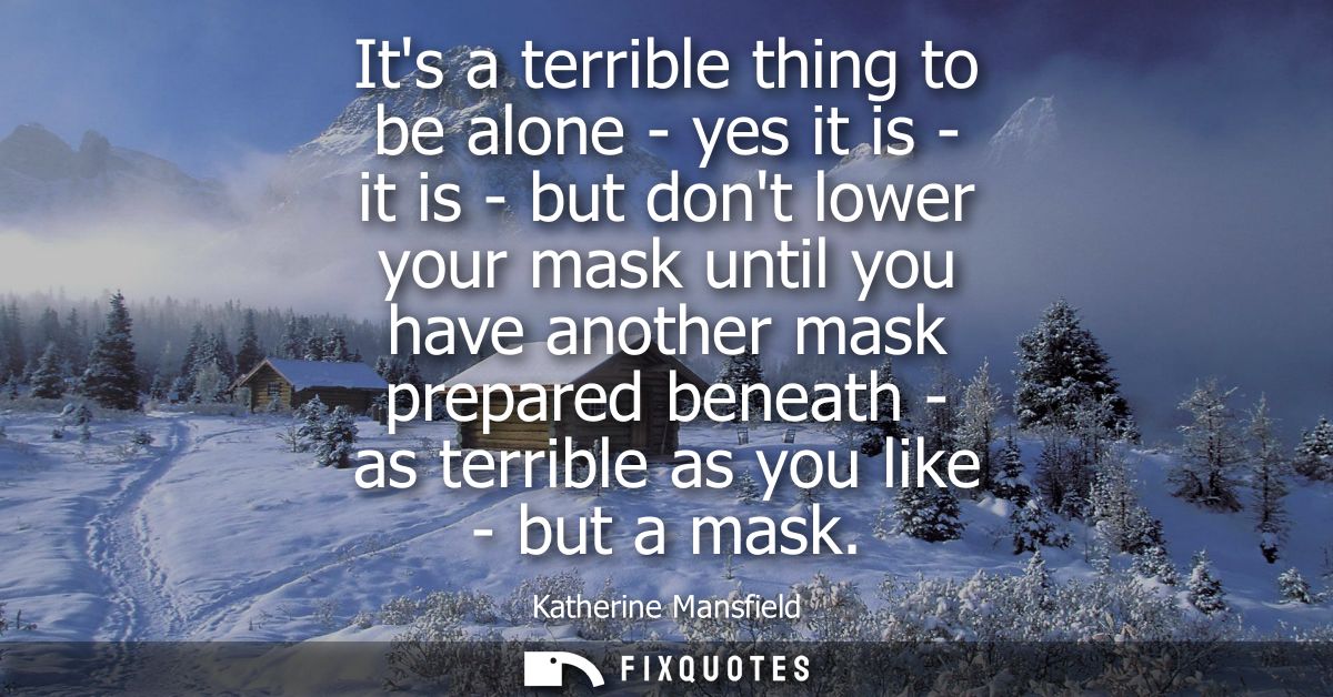 Its a terrible thing to be alone - yes it is - it is - but dont lower your mask until you have another mask prepared ben