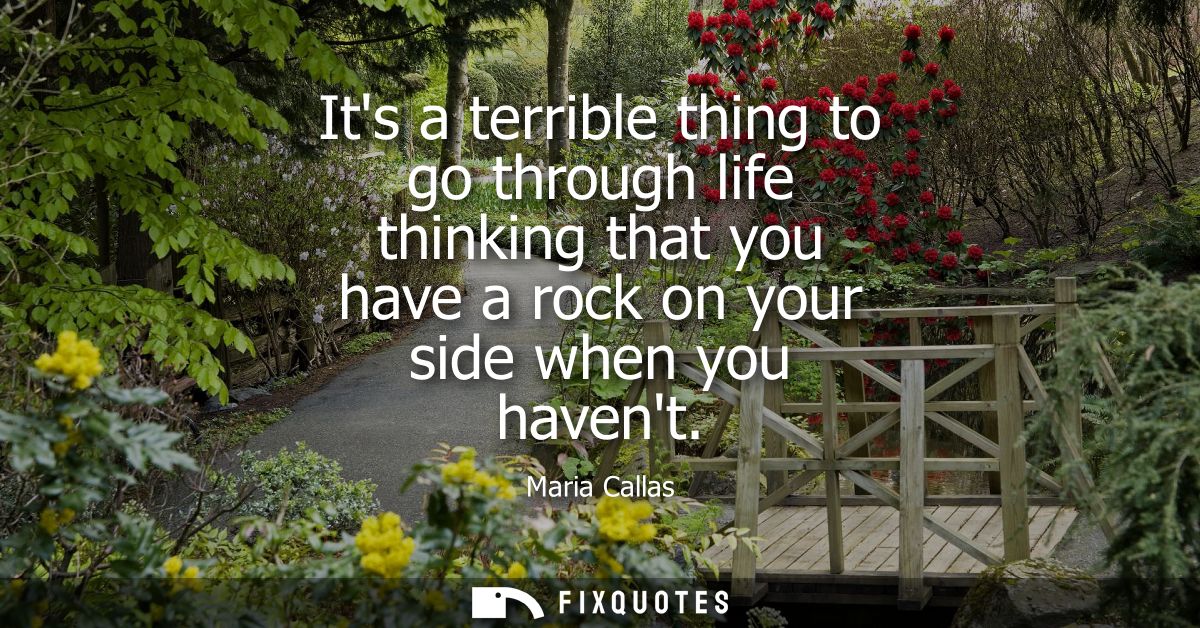 Its a terrible thing to go through life thinking that you have a rock on your side when you havent
