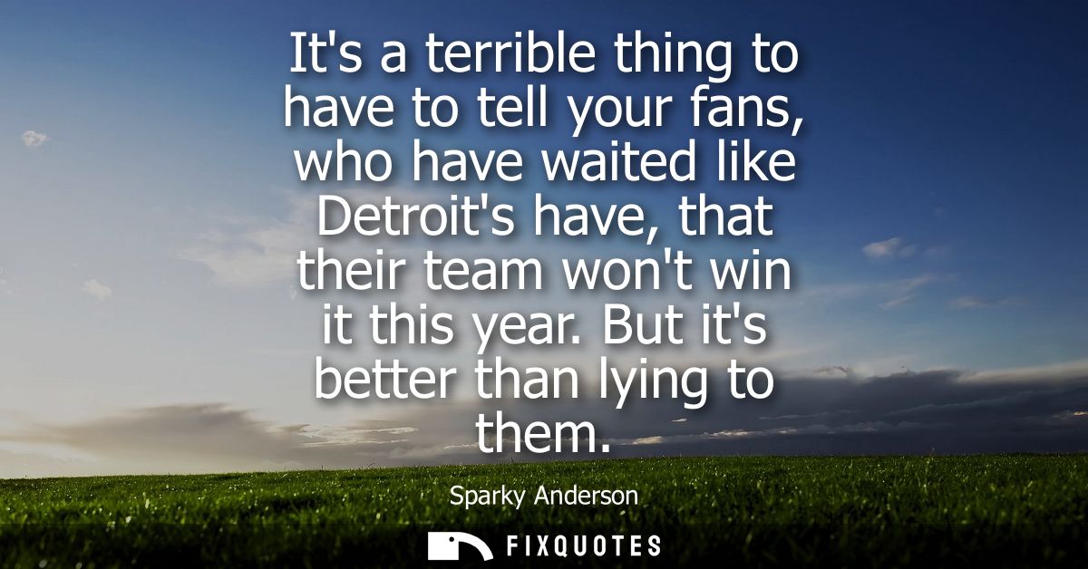 Its a terrible thing to have to tell your fans, who have waited like Detroits have, that their team wont win it this yea