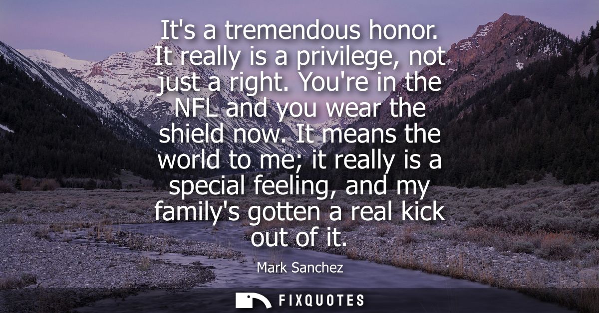 Its a tremendous honor. It really is a privilege, not just a right. Youre in the NFL and you wear the shield now.