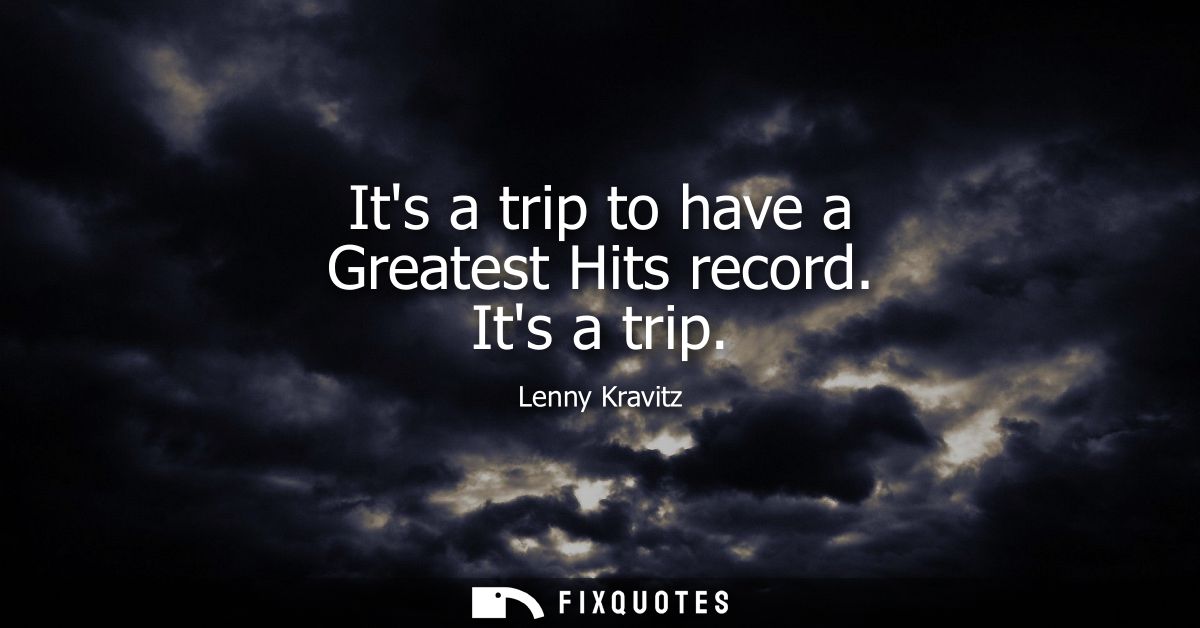 Its a trip to have a Greatest Hits record. Its a trip - Lenny Kravitz