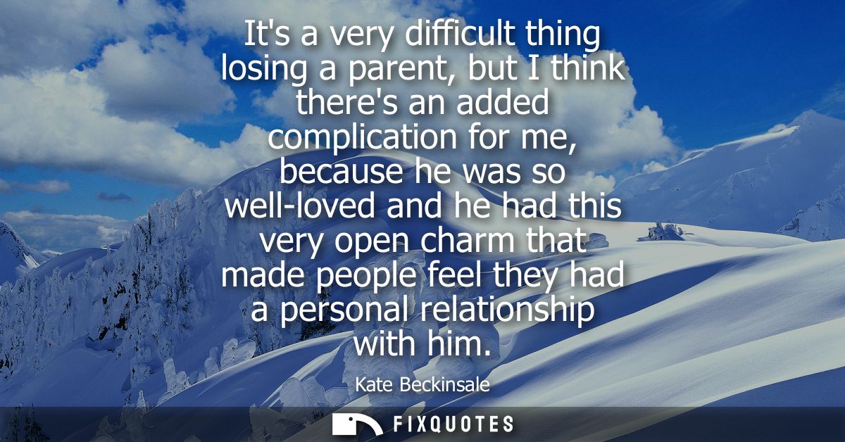 Its a very difficult thing losing a parent, but I think theres an added complication for me, because he was so well-love