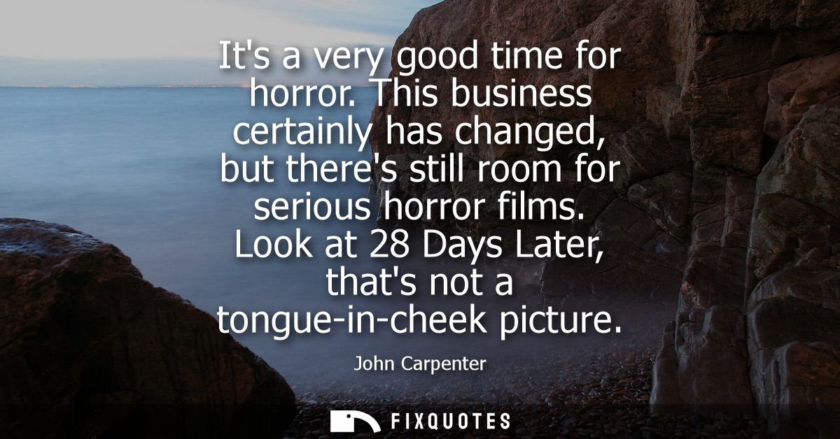 Its a very good time for horror. This business certainly has changed, but theres still room for serious horror films.