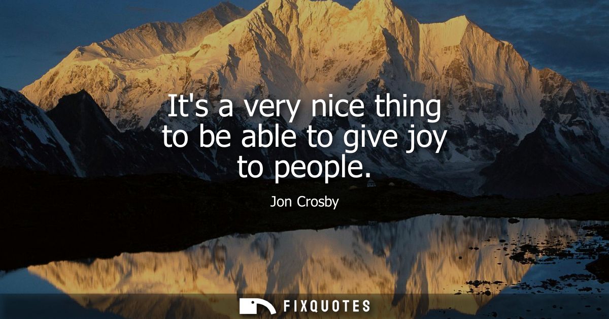 Its a very nice thing to be able to give joy to people