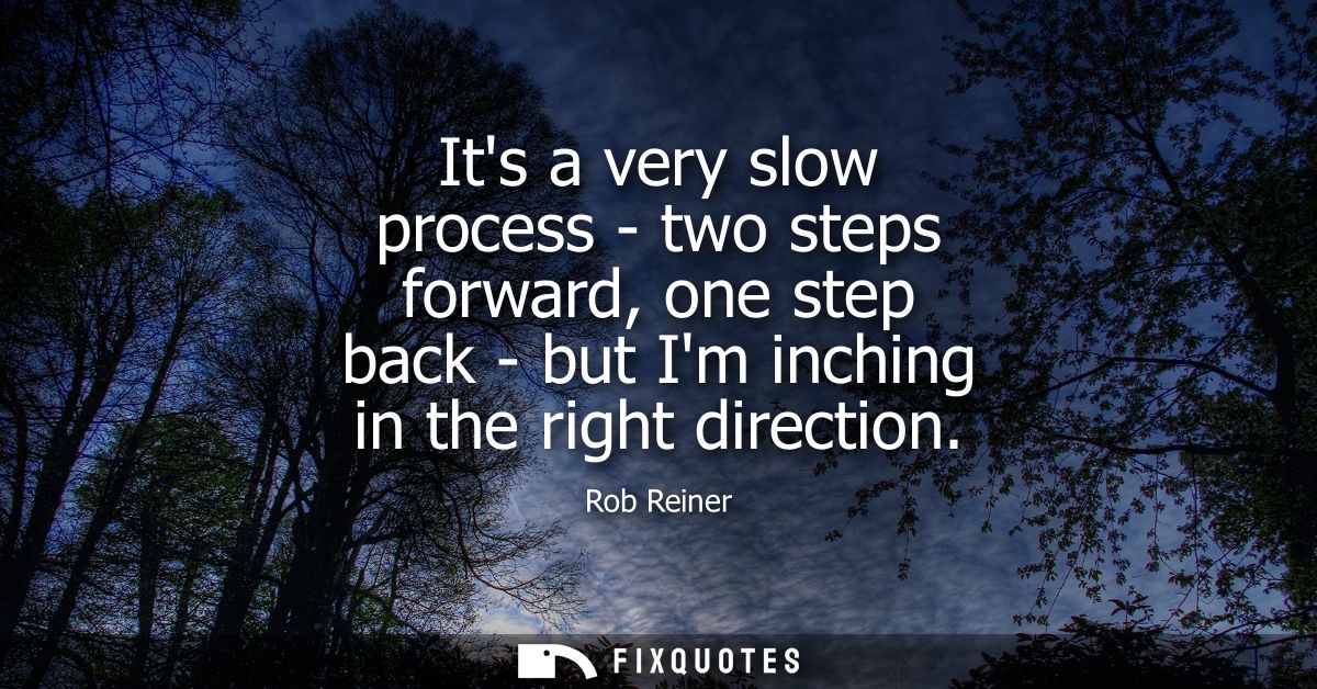 Its a very slow process - two steps forward, one step back - but Im inching in the right direction