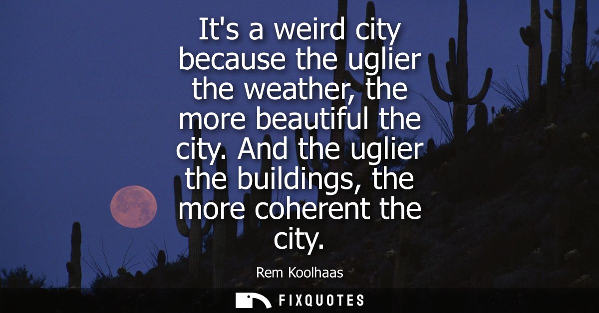 Its a weird city because the uglier the weather, the more beautiful the city. And the uglier the buildings, the more coh