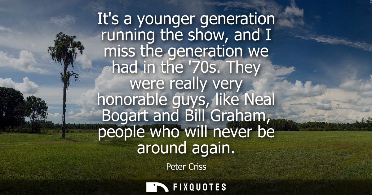 Its a younger generation running the show, and I miss the generation we had in the 70s. They were really very honorable 