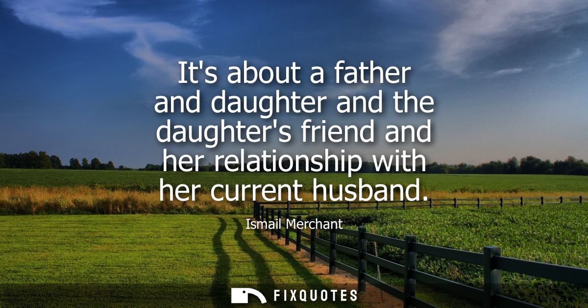 Its about a father and daughter and the daughters friend and her relationship with her current husband