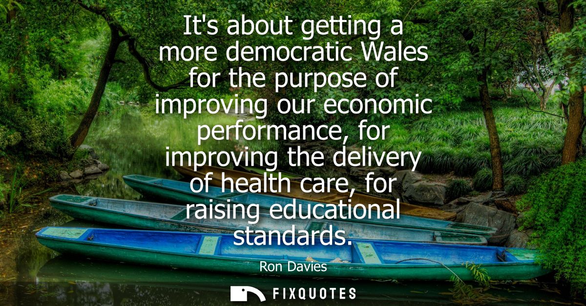 Its about getting a more democratic Wales for the purpose of improving our economic performance, for improving the deliv