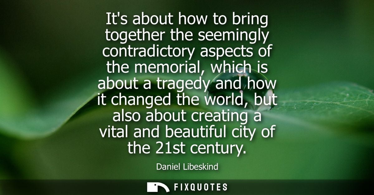 Its about how to bring together the seemingly contradictory aspects of the memorial, which is about a tragedy and how it
